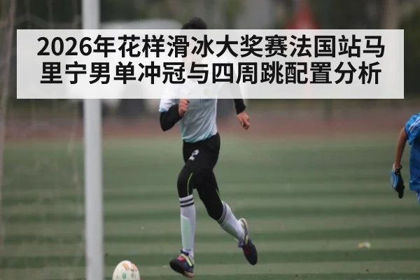 2026年花样滑冰大奖赛法国站马里宁男单冲冠与四周跳配置分析